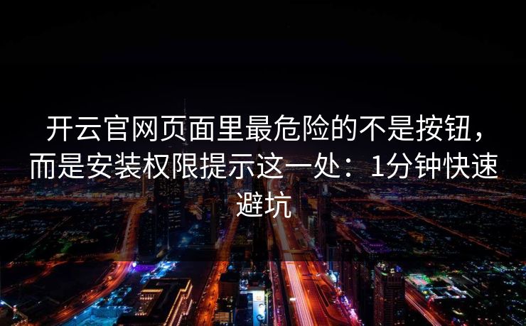 开云官网页面里最危险的不是按钮,而是安装权限提示这一处:1分钟快速避坑 开云官网页面里最危险的不是按钮,而是安装权限提示这一处:1分钟快速避坑