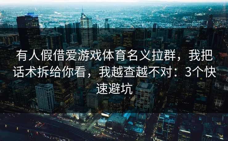 有人假借爱游戏体育名义拉群,我把话术拆给你看,我越查越不对:3个快速避坑 有人假借爱游戏体育名义拉群,我把话术拆给你看,我越查越不对:3个快速避坑