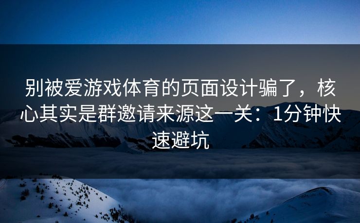 别被爱游戏体育的页面设计骗了,核心其实是群邀请来源这一关:1分钟快速避坑 别被爱游戏体育的页面设计骗了,核心其实是群邀请来源这一关:1分钟快速避坑