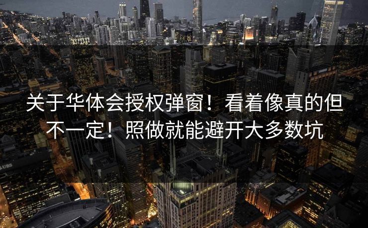 关于华体会授权弹窗!看着像真的但不一定!照做就能避开大多数坑 关于华体会授权弹窗!看着像真的但不一定!照做就能避开大多数坑