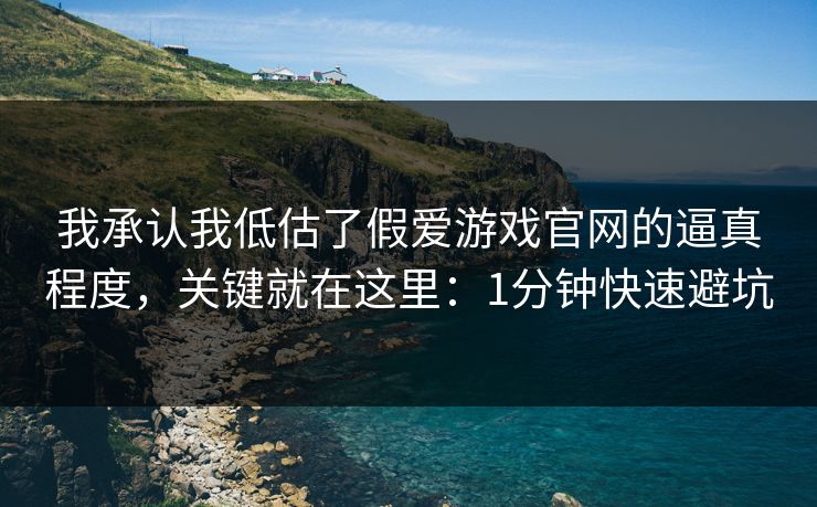 我承认我低估了假爱游戏官网的逼真程度,关键就在这里:1分钟快速避坑 我承认我低估了假爱游戏官网的逼真程度,关键就在这里:1分钟快速避坑