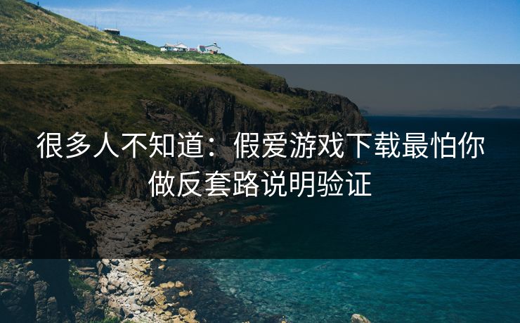 很多人不知道:假爱游戏下载最怕你做反套路说明验证 很多人不知道:假爱游戏下载最怕你做反套路说明验证