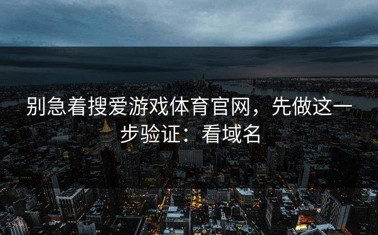 别急着搜爱游戏体育官网,先做这一步验证:看域名 别急着搜爱游戏体育官网,先做这一步验证:看域名