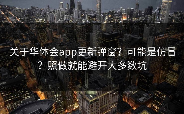 关于华体会app更新弹窗?可能是仿冒?照做就能避开大多数坑 关于华体会app更新弹窗?可能是仿冒?照做就能避开大多数坑