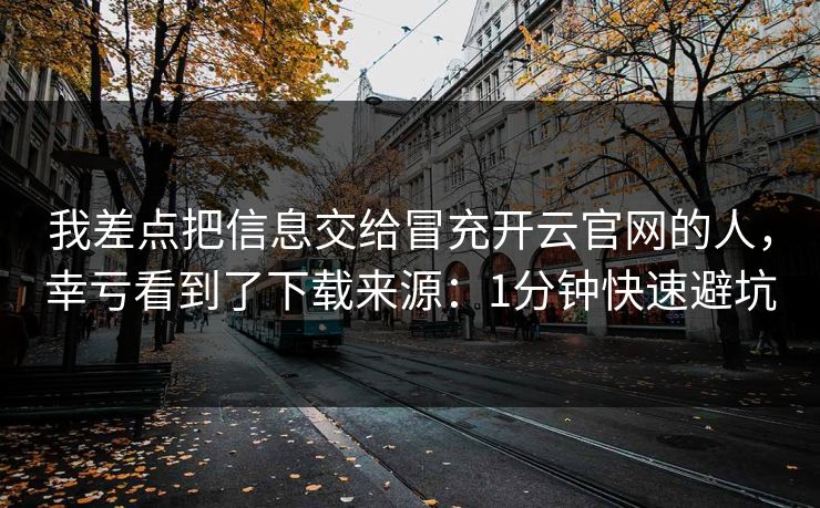 我差点把信息交给冒充开云官网的人,幸亏看到了下载来源:1分钟快速避坑 我差点把信息交给冒充开云官网的人,幸亏看到了下载来源:1分钟快速避坑
