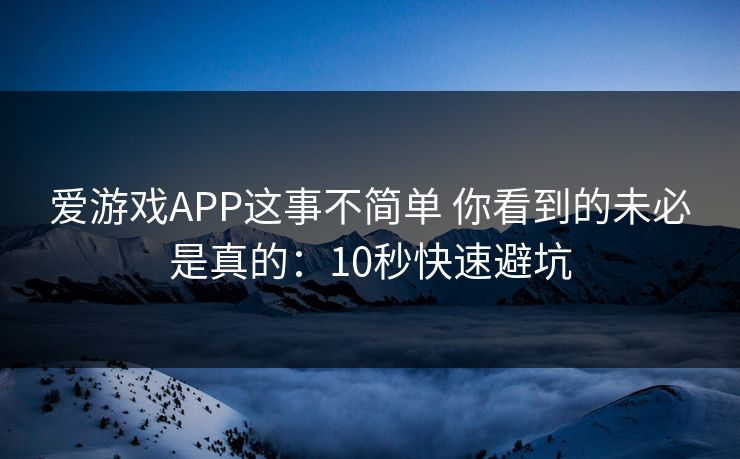 爱游戏APP这事不简单 你看到的未必是真的:10秒快速避坑 爱游戏APP这事不简单 你看到的未必是真的:10秒快速避坑
