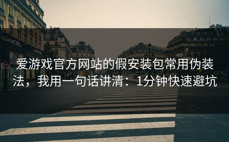 爱游戏官方网站的假安装包常用伪装法,我用一句话讲清:1分钟快速避坑 爱游戏官方网站的假安装包常用伪装法,我用一句话讲清:1分钟快速避坑