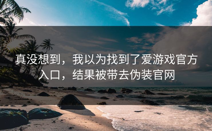 真没想到,我以为找到了爱游戏官方入口,结果被带去伪装官网 真没想到,我以为找到了爱游戏官方入口,结果被带去伪装官网