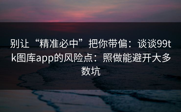别让“精准必中”把你带偏:谈谈99tk图库app的风险点:照做能避开大多数坑 别让“精准必中”把你带偏:谈谈99tk图库app的风险点:照做能避开大多数坑