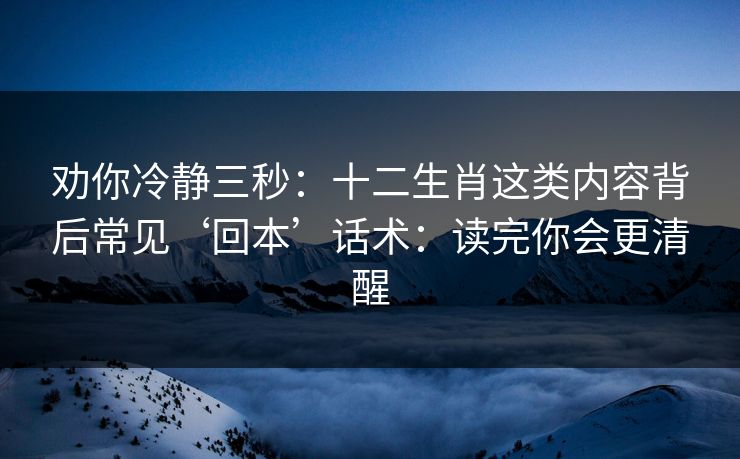 劝你冷静三秒:十二生肖这类内容背后常见‘回本’话术:读完你会更清醒 劝你冷静三秒:十二生肖这类内容背后常见‘回本’话术:读完你会更清醒