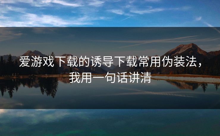 爱游戏下载的诱导下载常用伪装法,我用一句话讲清 爱游戏下载的诱导下载常用伪装法,我用一句话讲清