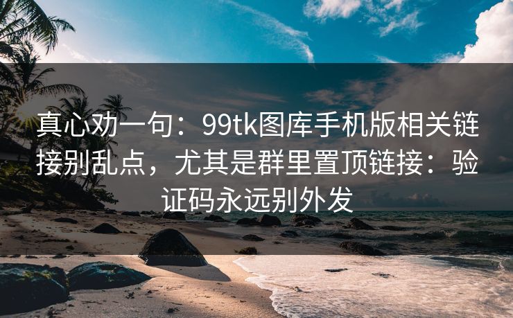 真心劝一句:99tk图库手机版相关链接别乱点,尤其是群里置顶链接:验证码永远别外发 真心劝一句:99tk图库手机版相关链接别乱点,尤其是群里置顶链接:验证码永远别外发