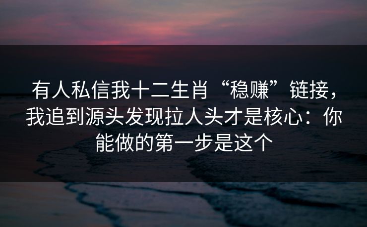 有人私信我十二生肖“稳赚”链接,我追到源头发现拉人头才是核心:你能做的第一步是这个 有人私信我十二生肖“稳赚”链接,我追到源头发现拉人头才是核心:你能做的第一步是这个