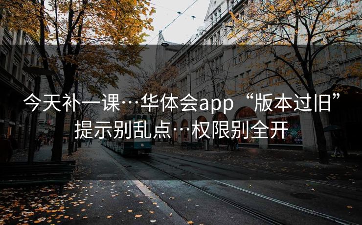 今天补一课…华体会app“版本过旧”提示别乱点…权限别全开 今天补一课…华体会app“版本过旧”提示别乱点…权限别全开