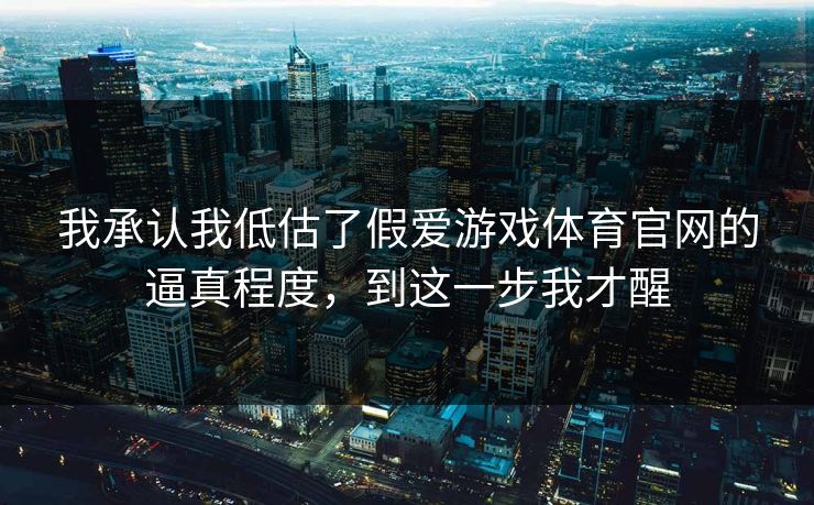 我承认我低估了假爱游戏体育官网的逼真程度,到这一步我才醒 我承认我低估了假爱游戏体育官网的逼真程度,到这一步我才醒