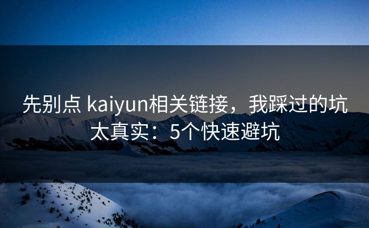 先别点 kaiyun相关链接，我踩过的坑太真实：5个快速避坑