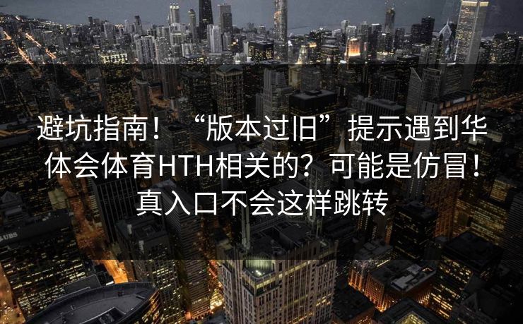 避坑指南!“版本过旧”提示遇到华体会体育HTH相关的?可能是仿冒!真入口不会这样跳转 避坑指南!“版本过旧”提示遇到华体会体育HTH相关的?可能是仿冒!真入口不会这样跳转