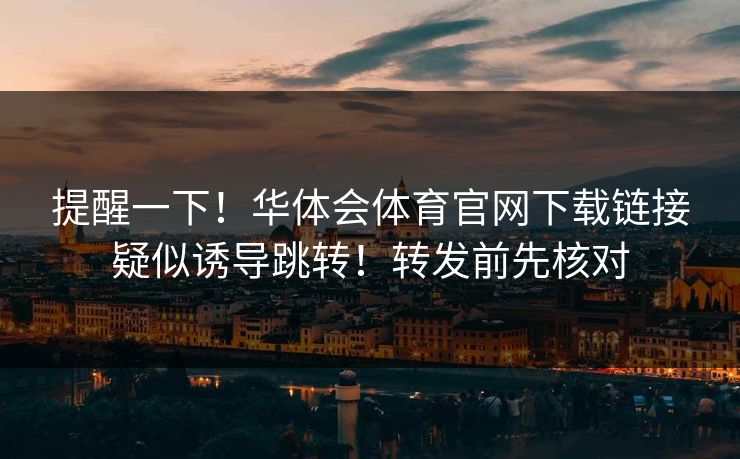 提醒一下!华体会体育官网下载链接疑似诱导跳转!转发前先核对 提醒一下!华体会体育官网下载链接疑似诱导跳转!转发前先核对