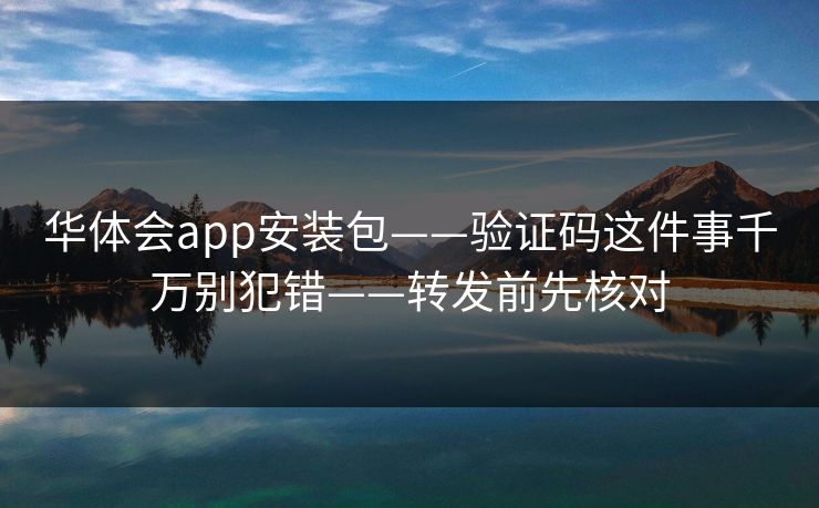 华体会app安装包——验证码这件事千万别犯错——转发前先核对 华体会app安装包——验证码这件事千万别犯错——转发前先核对