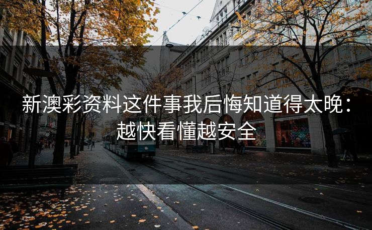新澳彩资料这件事我后悔知道得太晚:越快看懂越安全 新澳彩资料这件事我后悔知道得太晚:越快看懂越安全