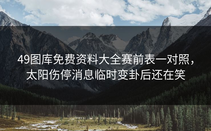 49图库免费资料大全赛前表一对照，太阳伤停消息临时变卦后还在笑