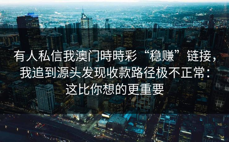 有人私信我澳门時時彩“稳赚”链接,我追到源头发现收款路径极不正常:这比你想的更重要 有人私信我澳门時時彩“稳赚”链接,我追到源头发现收款路径极不正常:这比你想的更重要