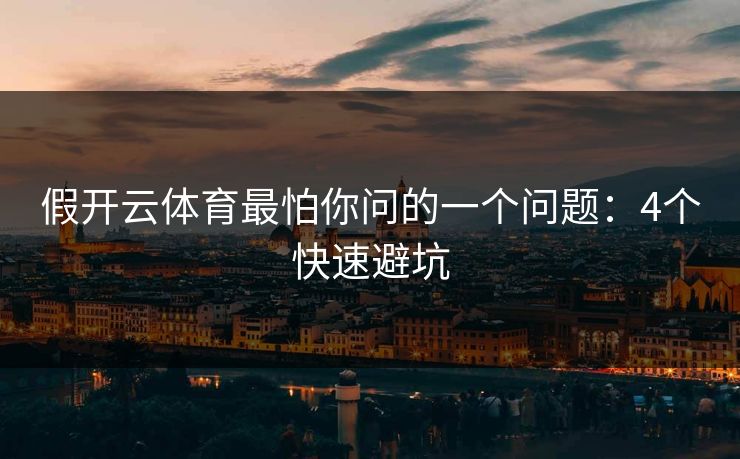假开云体育最怕你问的一个问题:4个快速避坑 假开云体育最怕你问的一个问题:4个快速避坑
