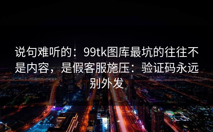 说句难听的:99tk图库最坑的往往不是内容,是假客服施压:验证码永远别外发 说句难听的:99tk图库最坑的往往不是内容,是假客服施压:验证码永远别外发